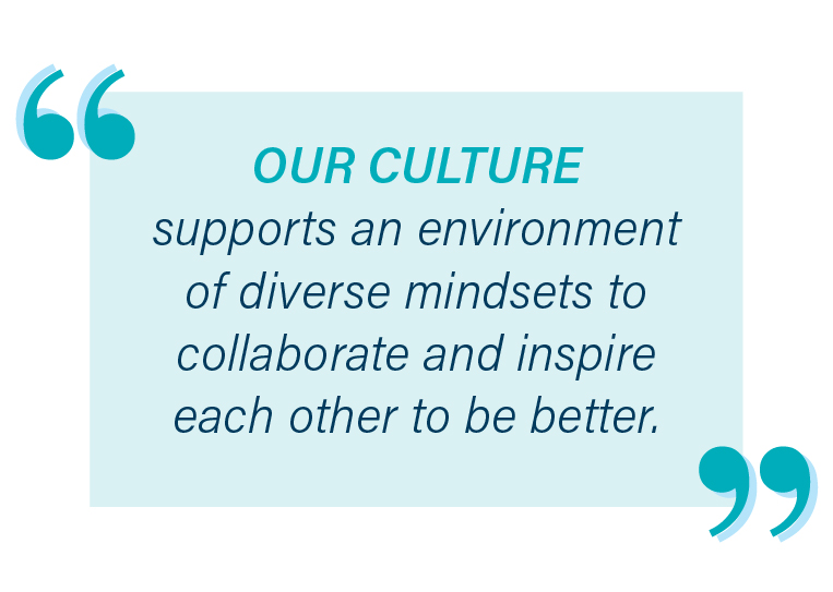Our culture supports an environment of diverse mindsets to collaborate and inspire each other to be better.